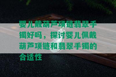 婴儿戴葫芦项链翡翠手镯好吗，探讨婴儿佩戴葫芦项链和翡翠手镯的合适性