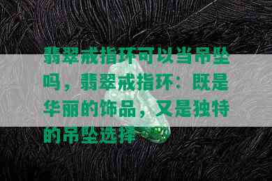 翡翠戒指环可以当吊坠吗，翡翠戒指环：既是华丽的饰品，又是独特的吊坠选择