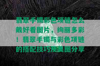 翡翠手镯彩色项链怎么戴好看图片，绚丽多彩！翡翠手镯与彩色项链的搭配技巧及美图分享