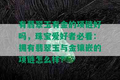 有翡翠玉有金的项链好吗，珠宝爱好者必看：拥有翡翠玉与金镶嵌的项链怎么样？