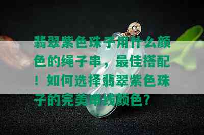 翡翠紫色珠子用什么颜色的绳子串，更佳搭配！如何选择翡翠紫色珠子的完美串线颜色？