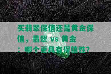 买翡翠保值还是黄金保值，翡翠 vs 黄金：哪个更具有保值性？