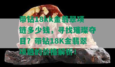 带钻18kk金翡翠项链多少钱，寻找璀璨夺目？带钻18K金翡翠项链的价格解析！