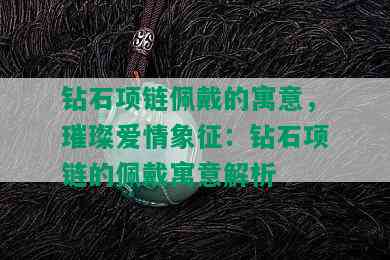 钻石项链佩戴的寓意，璀璨爱情象征：钻石项链的佩戴寓意解析