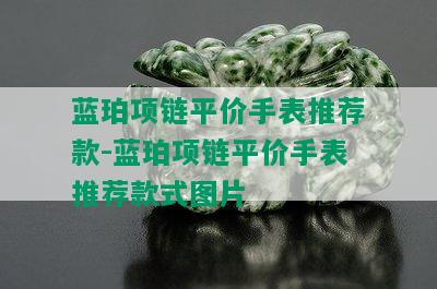 蓝珀项链平价手表推荐款-蓝珀项链平价手表推荐款式图片