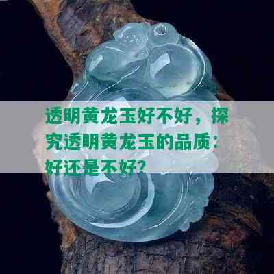 透明黄龙玉好不好，探究透明黄龙玉的品质：好还是不好？