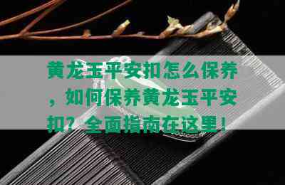 黄龙玉平安扣怎么保养，如何保养黄龙玉平安扣？全面指南在这里！