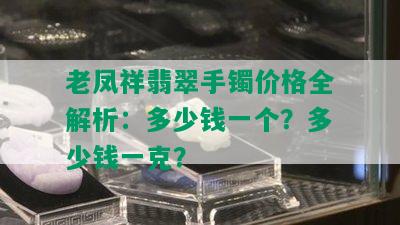 老凤祥翡翠手镯价格全解析：多少钱一个？多少钱一克？