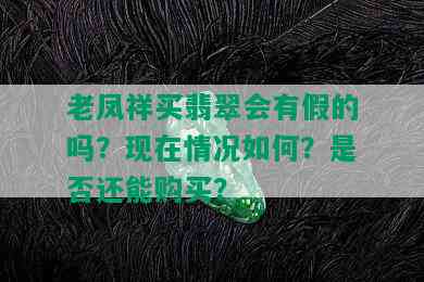 老凤祥买翡翠会有假的吗？现在情况如何？是否还能购买？