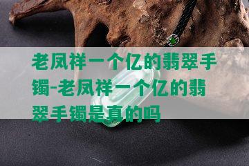 老凤祥一个亿的翡翠手镯-老凤祥一个亿的翡翠手镯是真的吗