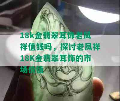 18k金翡翠耳饰老凤祥值钱吗，探讨老凤祥18K金翡翠耳饰的市场价值