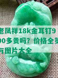 老凤祥18k金耳钉900多贵吗？价格全览与图片大全