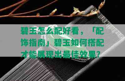 碧玉怎么配好看，「配饰指南」碧玉如何搭配才能展现出更佳效果？