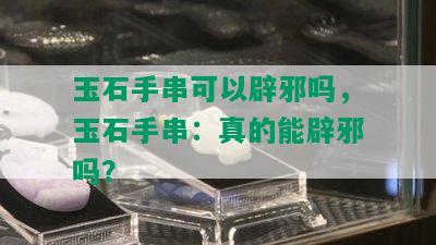 玉石手串可以辟邪吗，玉石手串：真的能辟邪吗？