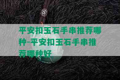 平安扣玉石手串推荐哪种-平安扣玉石手串推荐哪种好