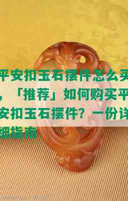 平安扣玉石摆件怎么买，「推荐」如何购买平安扣玉石摆件？一份详细指南