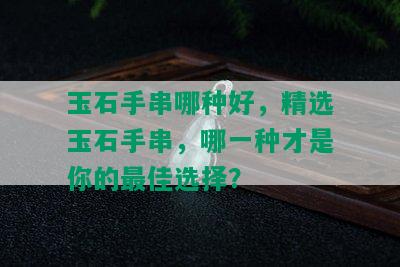 玉石手串哪种好，精选玉石手串，哪一种才是你的更佳选择？