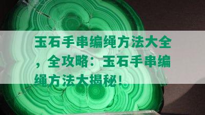 玉石手串编绳方法大全，全攻略：玉石手串编绳方法大揭秘！