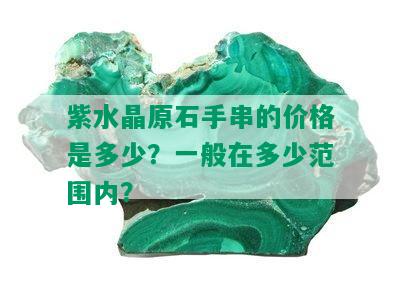 紫水晶原石手串的价格是多少？一般在多少范围内？