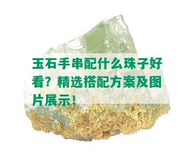 玉石手串配什么珠子好看？精选搭配方案及图片展示！