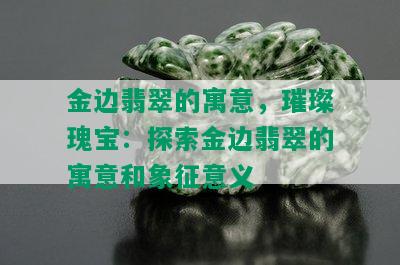 金边翡翠的寓意，璀璨瑰宝：探索金边翡翠的寓意和象征意义