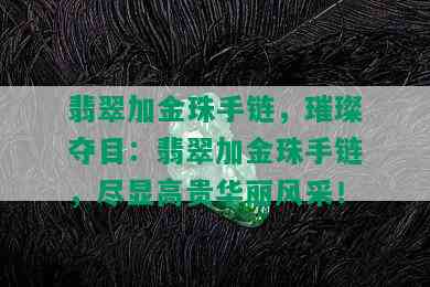 翡翠加金珠手链，璀璨夺目：翡翠加金珠手链，尽显高贵华丽风采！