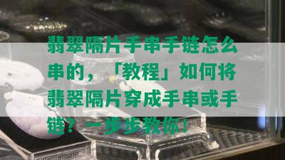 翡翠隔片手串手链怎么串的，「教程」如何将翡翠隔片穿成手串或手链？一步步教你！