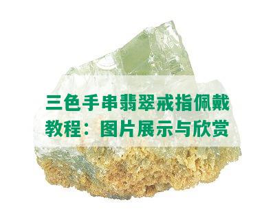 三色手串翡翠戒指佩戴教程：图片展示与欣赏