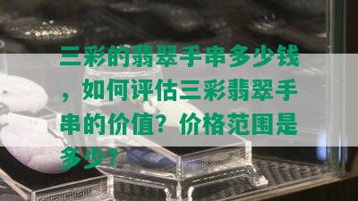 三彩的翡翠手串多少钱，如何评估三彩翡翠手串的价值？价格范围是多少？