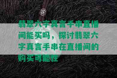 翡翠六字真言手串直播间能买吗，探讨翡翠六字真言手串在直播间的购买可能性