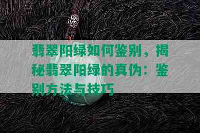 翡翠阳绿如何鉴别，揭秘翡翠阳绿的真伪：鉴别方法与技巧