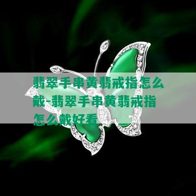 翡翠手串黄翡戒指怎么戴-翡翠手串黄翡戒指怎么戴好看