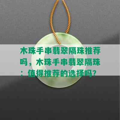 木珠手串翡翠隔珠推荐吗，木珠手串翡翠隔珠：值得推荐的选择吗？