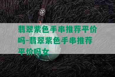 翡翠紫色手串推荐平价吗-翡翠紫色手串推荐平价吗女