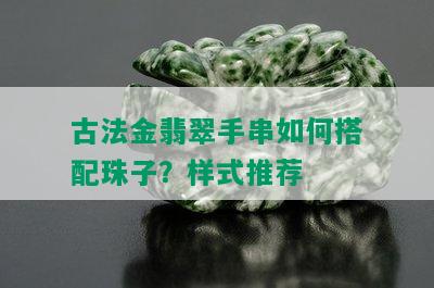 古法金翡翠手串如何搭配珠子？样式推荐