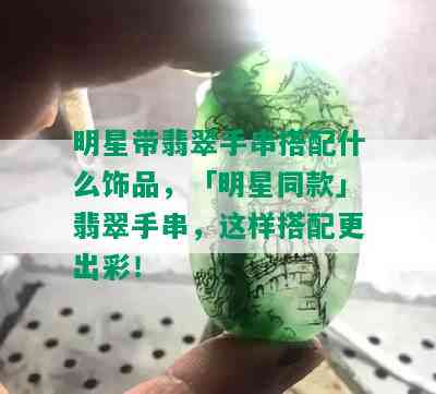 明星带翡翠手串搭配什么饰品，「明星同款」翡翠手串，这样搭配更出彩！