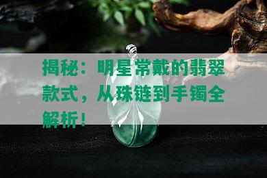 揭秘：明星常戴的翡翠款式，从珠链到手镯全解析！