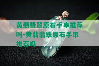 黄翡翡翠原石手串推荐吗-黄翡翡翠原石手串推荐吗