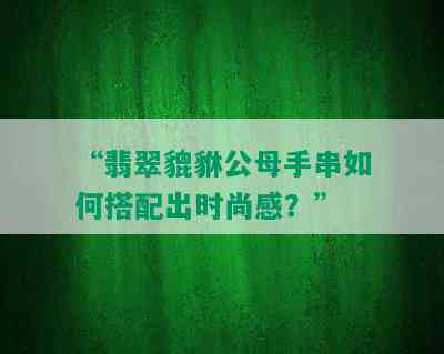 “翡翠貔貅公母手串如何搭配出时尚感？”