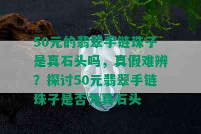 50元的翡翠手链珠子是真石头吗，真假难辨？探讨50元翡翠手链珠子是否为真石头