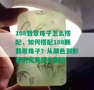 108翡翠珠子怎么搭配，如何搭配108颗翡翠珠子？从颜色到形状的完美组合指南