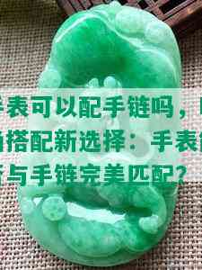 手表可以配手链吗，时尚搭配新选择：手表能否与手链完美匹配？