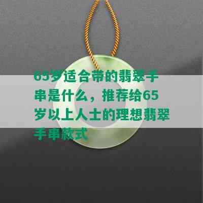 65岁适合带的翡翠手串是什么，推荐给65岁以上人士的理想翡翠手串款式