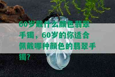 60岁戴什么颜色翡翠手镯，60岁的你适合佩戴哪种颜色的翡翠手镯？