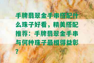 手牌翡翠金手串搭配什么珠子好看，精美搭配推荐：手牌翡翠金手串与何种珠子最相得益彰？