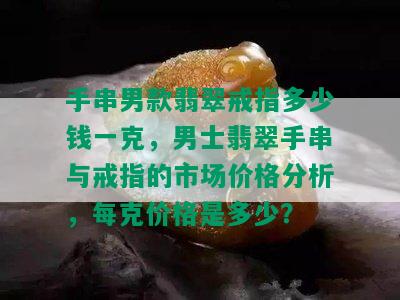 手串男款翡翠戒指多少钱一克，男士翡翠手串与戒指的市场价格分析，每克价格是多少？