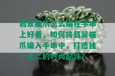 翡翠猫爪怎么编在手串上好看，如何将翡翠猫爪编入手串中，打造独一无二的时尚配饰？