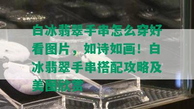 白冰翡翠手串怎么穿好看图片，如诗如画！白冰翡翠手串搭配攻略及美图欣赏