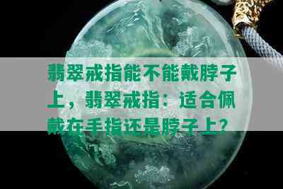 翡翠戒指能不能戴脖子上，翡翠戒指：适合佩戴在手指还是脖子上？