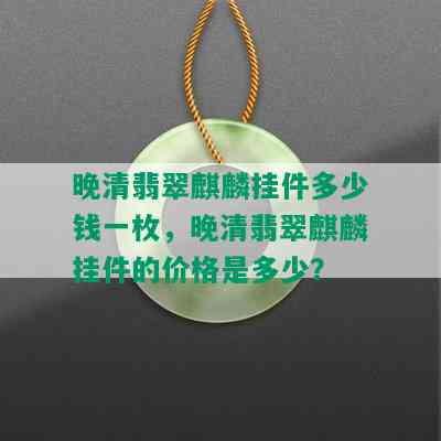 晚清翡翠麒麟挂件多少钱一枚，晚清翡翠麒麟挂件的价格是多少？